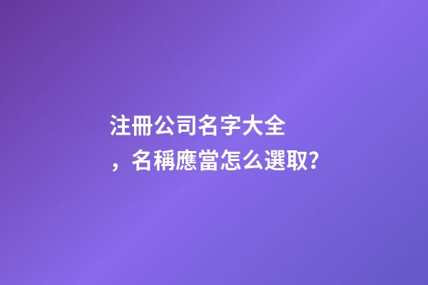 注冊公司名字大全，名稱應當怎么選??？
